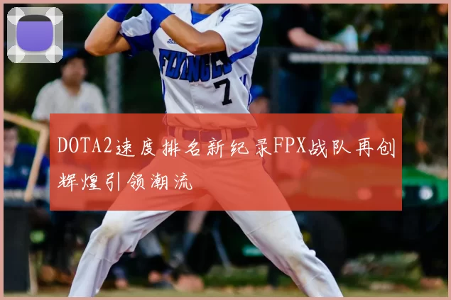 DOTA2速度排名新纪录FPX战队再创辉煌引领潮流