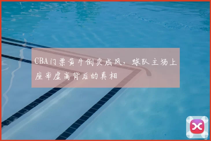 CBA门票黄牛倒卖成风，球队主场上座率虚高背后的真相
