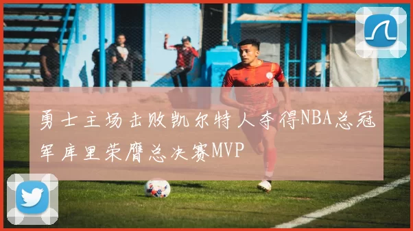 勇士主场击败凯尔特人夺得NBA总冠军库里荣膺总决赛MVP