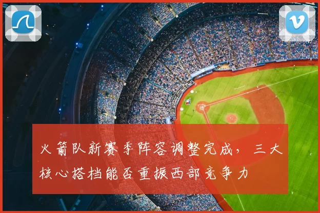 火箭队新赛季阵容调整完成，三大核心搭档能否重振西部竞争力
