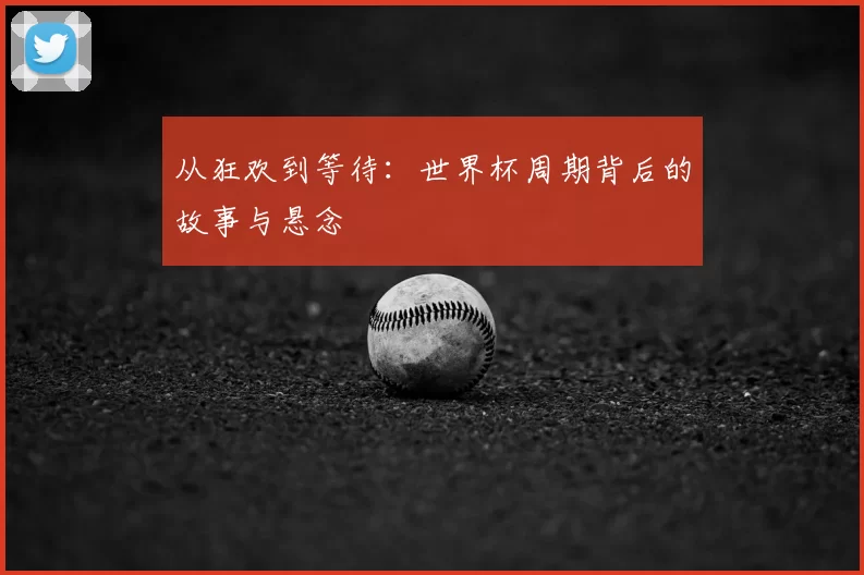 从狂欢到等待:世界杯周期背后的故事与悬念