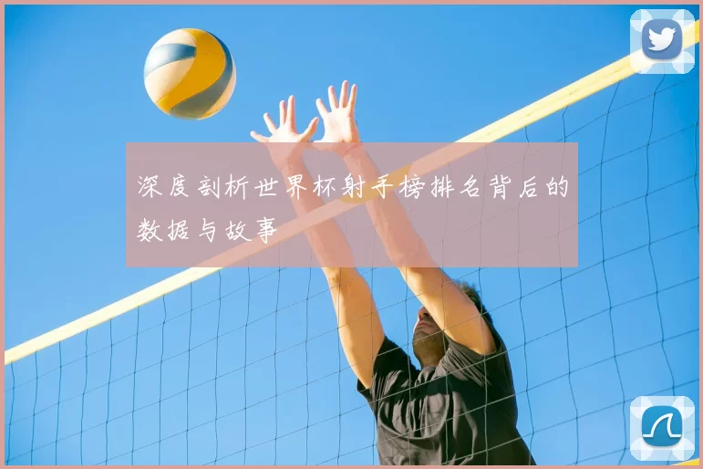 深度剖析世界杯射手榜排名背后的数据与故事