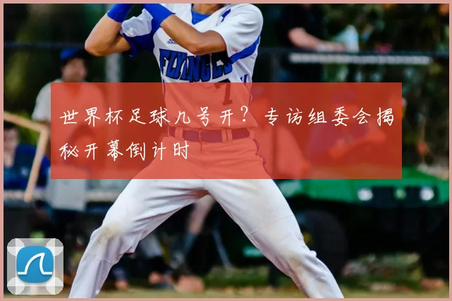 世界杯足球几号开?专访组委会揭秘开幕倒计时