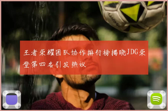 王者荣耀团队协作排行榜揭晓JDG荣登第四名引发热议
