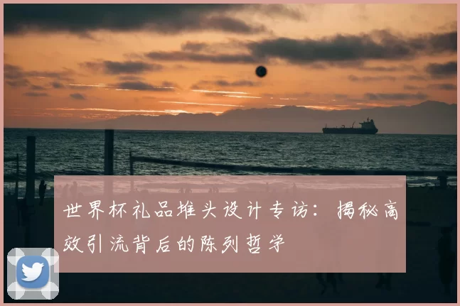 世界杯礼品堆头设计专访：揭秘高效引流背后的陈列哲学