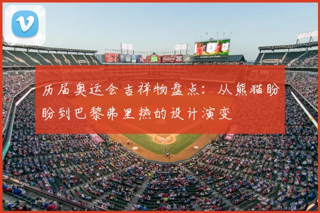 历届奥运会吉祥物盘点：从熊猫盼盼到巴黎弗里热的设计演变