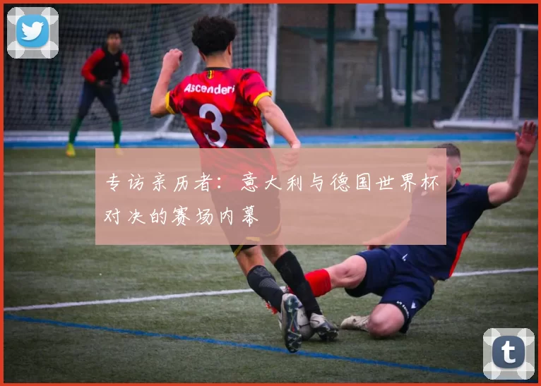 专访亲历者:意大利与德国世界杯对决的赛场内幕