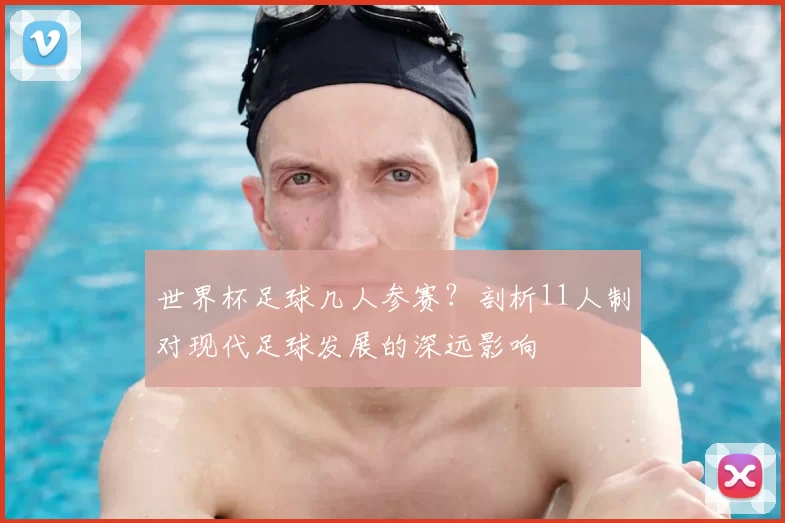 世界杯足球几人参赛？剖析11人制对现代足球发展的深远影响