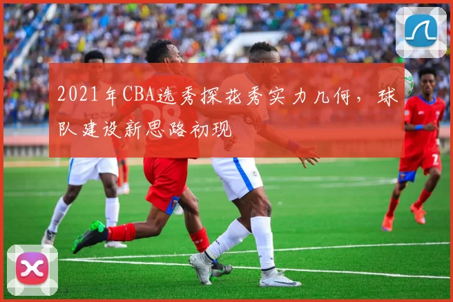 2021年CBA选秀探花秀实力几何，球队建设新思路初现