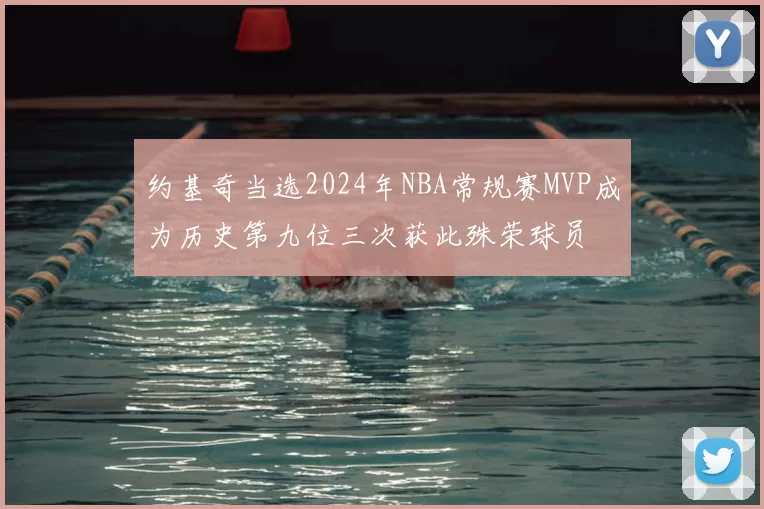 约基奇当选2024年NBA常规赛MVP成为历史第九位三次获此殊荣球员