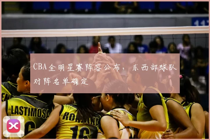 CBA全明星赛阵容公布，东西部球队对阵名单确定