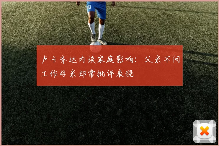 卢卡齐达内谈家庭影响:父亲不问工作母亲却常批评表现