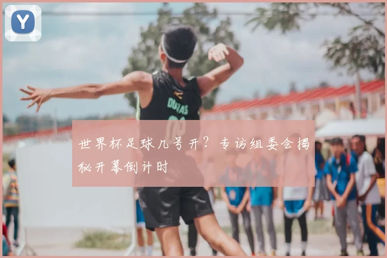 世界杯足球几号开？专访组委会揭秘开幕倒计时