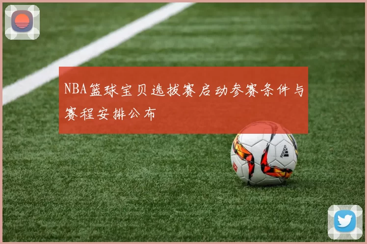 NBA篮球宝贝选拔赛启动参赛条件与赛程安排公布