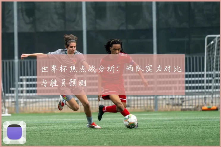 世界杯焦点战分析:两队实力对比与胜负预测