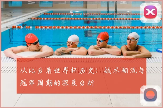 从比分看世界杯历史:战术潮流与冠军周期的深度分析