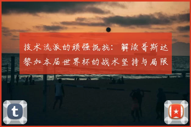 技术流派的顽强抵抗：解读哥斯达黎加本届世界杯的战术坚持与局限