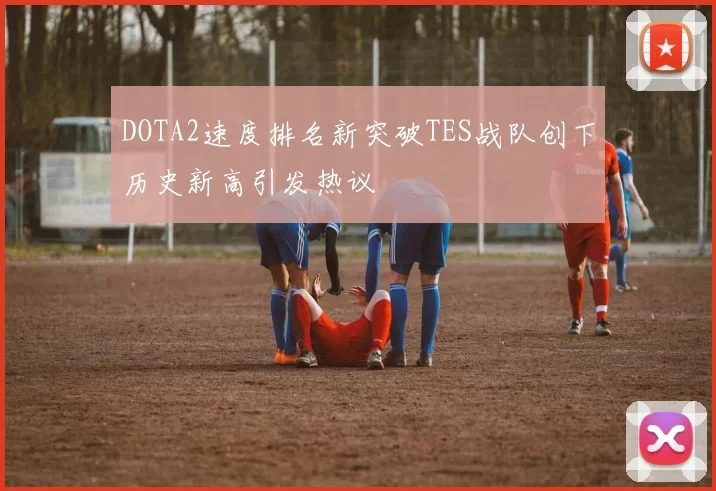 DOTA2速度排名新突破TES战队创下历史新高引发热议