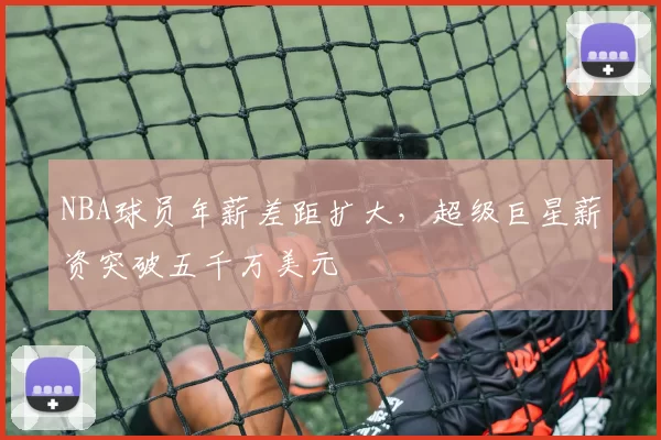 NBA球员年薪差距扩大，超级巨星薪资突破五千万美元