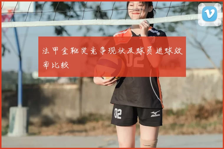 法甲金靴奖竞争现状及球员进球效率比较