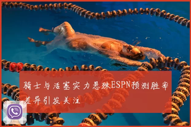 骑士与活塞实力悬殊ESPN预测胜率差异引发关注