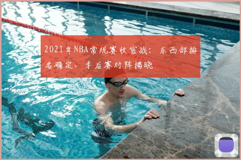 2021年NBA常规赛收官战：东西部排名确定，季后赛对阵揭晓
