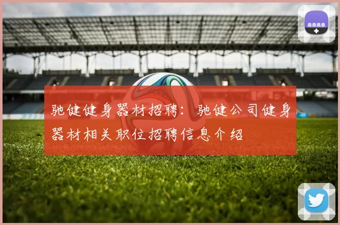 驰健健身器材招聘:驰健公司健身器材相关职位招聘信息介绍
