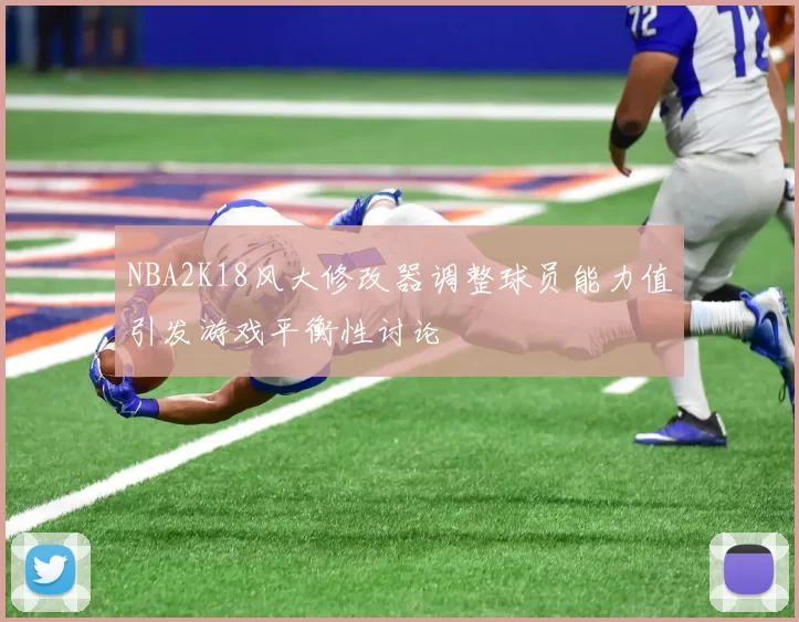 NBA2K18风大修改器调整球员能力值引发游戏平衡性讨论