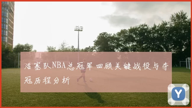 活塞队NBA总冠军回顾关键战役与夺冠历程分析