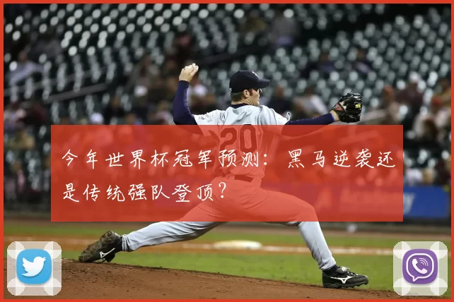 今年世界杯冠军预测:黑马逆袭还是传统强队登顶?