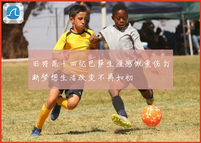 旧将昆卡回忆巴萨生涯感慨重伤打断梦想生活改变不再如初