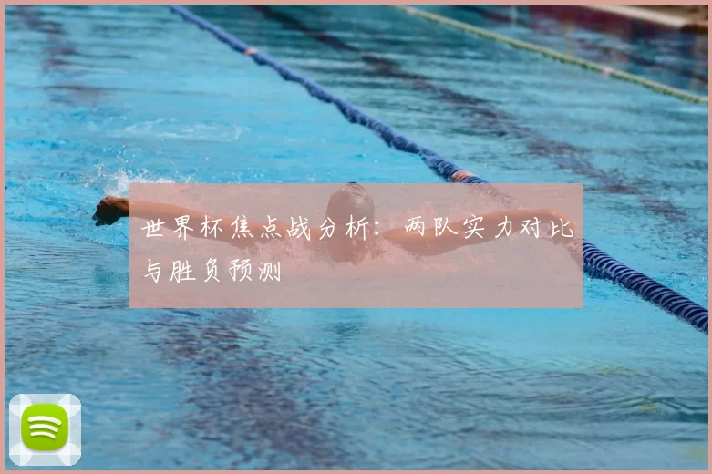 世界杯焦点战分析:两队实力对比与胜负预测