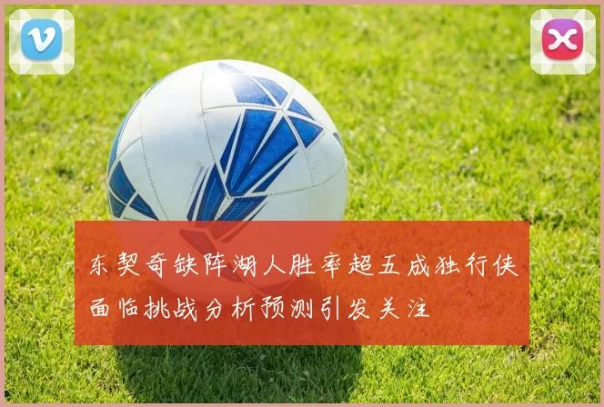 东契奇缺阵湖人胜率超五成独行侠面临挑战分析预测引发关注