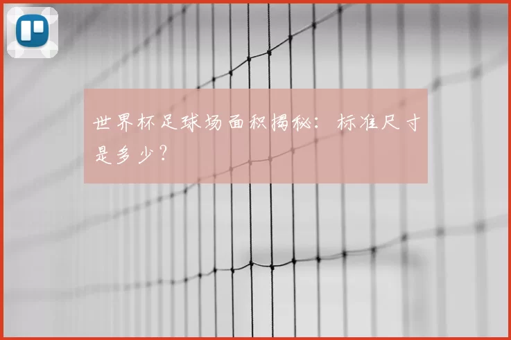 世界杯足球场面积揭秘:标准尺寸是多少?
