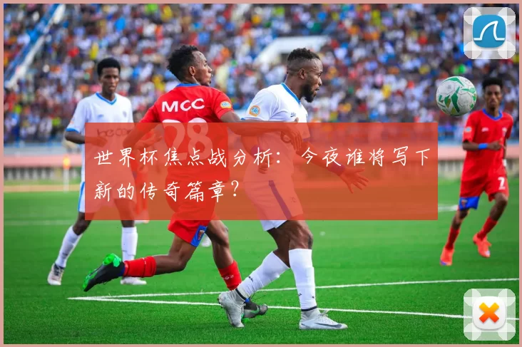 世界杯焦点战分析：今夜谁将写下新的传奇篇章？