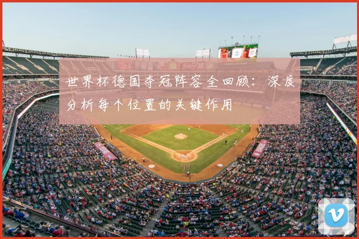 世界杯德国夺冠阵容全回顾:深度分析每个位置的关键作用