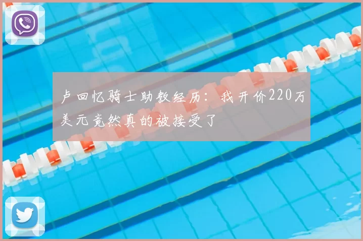 卢回忆骑士助教经历：我开价220万美元竟然真的被接受了
