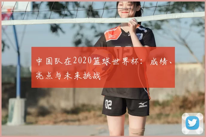 中国队在2020篮球世界杯：成绩、亮点与未来挑战