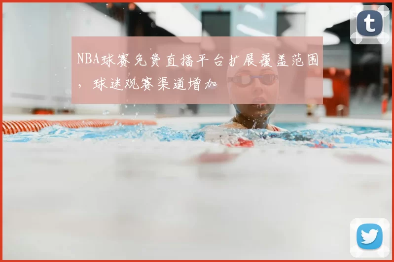 NBA球赛免费直播平台扩展覆盖范围,球迷观赛渠道增加