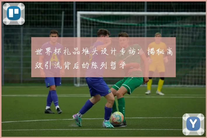 世界杯礼品堆头设计专访:揭秘高效引流背后的陈列哲学