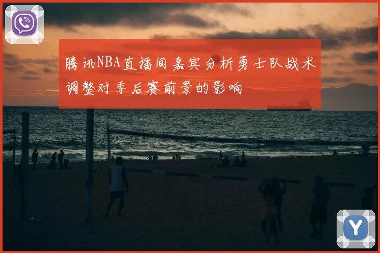 腾讯NBA直播间嘉宾分析勇士队战术调整对季后赛前景的影响