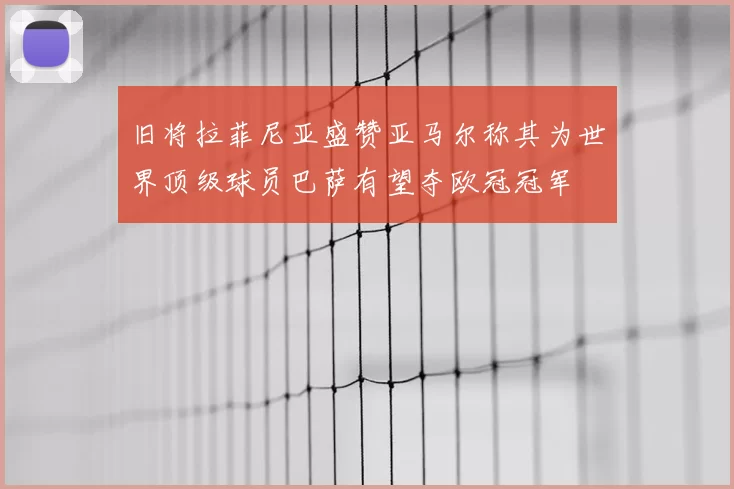 旧将拉菲尼亚盛赞亚马尔称其为世界顶级球员巴萨有望夺欧冠冠军