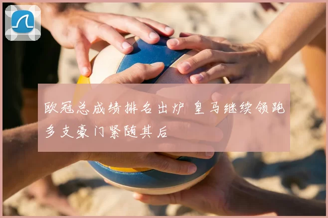 欧冠总成绩排名出炉 皇马继续领跑多支豪门紧随其后