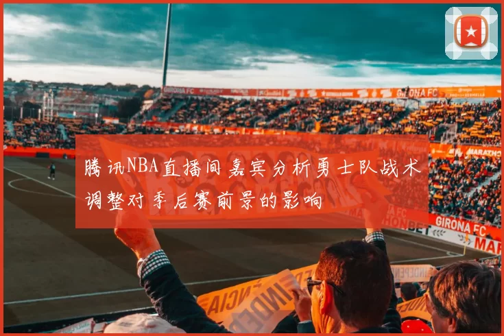 腾讯NBA直播间嘉宾分析勇士队战术调整对季后赛前景的影响