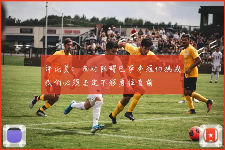 评论员:面对阻碍巴萨夺冠的挑战我们必须坚定不移勇往直前