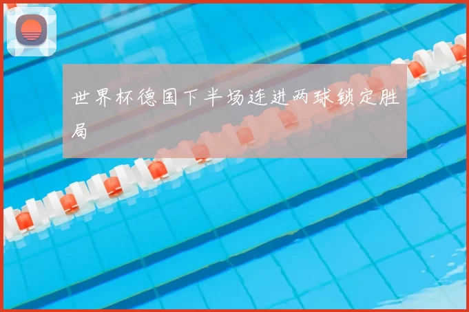 世界杯德国下半场连进两球锁定胜局
