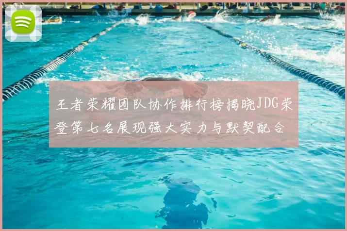 王者荣耀团队协作排行榜揭晓JDG荣登第七名展现强大实力与默契配合