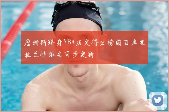 詹姆斯跻身NBA历史得分榜前百库里杜兰特排名同步更新