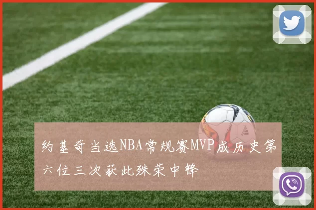 约基奇当选NBA常规赛MVP成历史第六位三次获此殊荣中锋