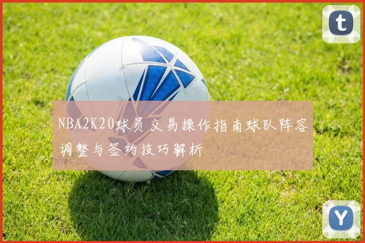 NBA2K20球员交易操作指南球队阵容调整与签约技巧解析